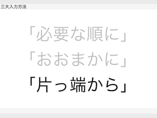  
三大入力方法
 
 
「必要な順に」
「おおまかに」
「片っ端から」
 