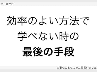  
片っ端から
大事なことなので二回言いました
 
効率のよい方法で
学べない時の
最後の手段
 