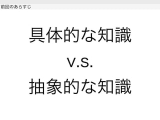 具体的な知識
v.s.
抽象的な知識
前回のあらすじ
 