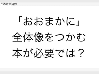  
この本の目的
 
 
「おおまかに」
全体像をつかむ
本が必要では？
 