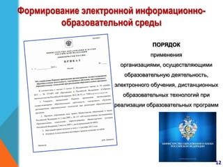 Формирование электронной информационно-
образовательной среды
ПОРЯДОК
применения
организациями, осуществляющими
образовательную деятельность,
электронного обучения, дистанционных
образовательных технологий при
реализации образовательных программ
12
 