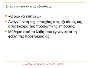 Στάση απέναντι στις εξετάσειςΣτάση απέναντι στις εξετάσεις
 «Θέλω να επιτύχω»
 Αναγνώριση της επιτυχίας στις εξετάσεις ως
αποτέλεσμα της προσωπικής επίδοσης.
 Μάθηση από τα λάθη που έγιναν κατά τη
φάση της προετοιμασίας.
 