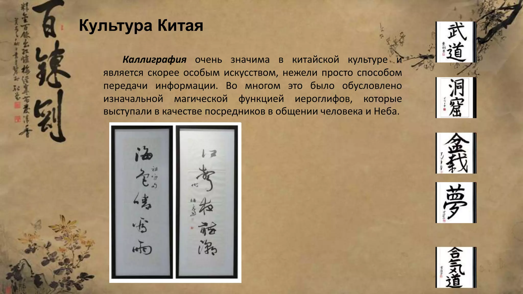 Каллиграфия очень значима в китайской культуре и
является скорее особым искусством, нежели просто способом
передачи информации. Во многом это было обусловлено
изначальной магической функцией иероглифов, которые
выступали в качестве посредников в общении человека и Неба.
Культура Китая
 