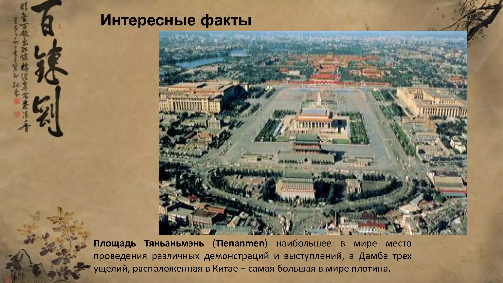 Площадь Тяньаньмэнь (Tienanmen) наибольшее в мире место
проведения различных демонстраций и выступлений, а Дамба трех
ущелий, расположенная в Китае − самая большая в мире плотина.
Интересные факты
 