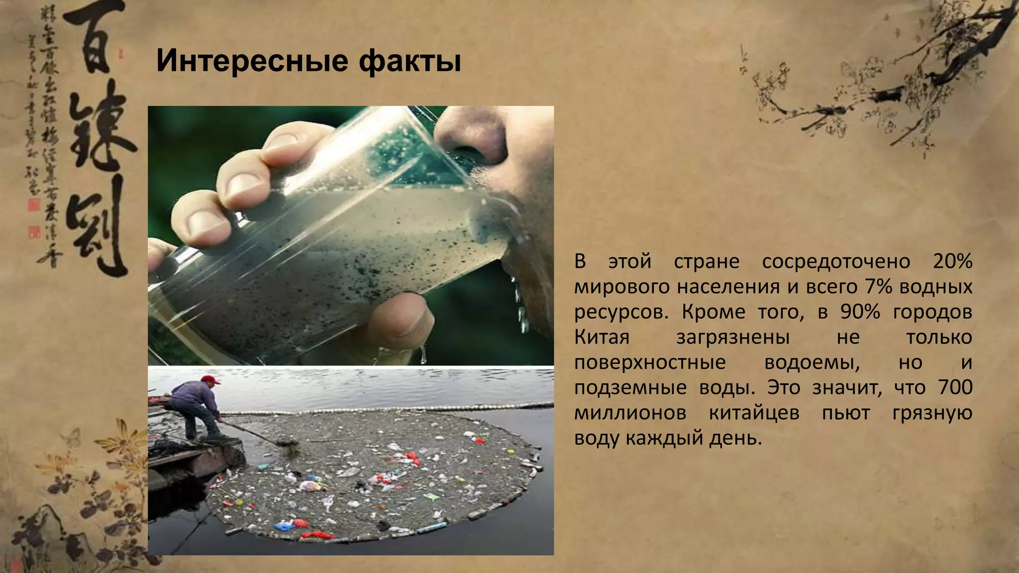 В этой стране сосредоточено 20%
мирового населения и всего 7% водных
ресурсов. Кроме того, в 90% городов
Китая загрязнены не только
поверхностные водоемы, но и
подземные воды. Это значит, что 700
миллионов китайцев пьют грязную
воду каждый день.
Интересные факты
 
