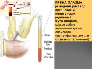 КРВНА ПЛАЗМА
је водени раствор
органских и
неорганских
једињења,
жуто обојена,
која се добије
уклањањем крвних
елемената
(центрифугирањем или
спонтаним таложењем)
 