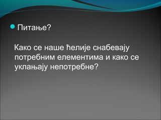 Питање?
Како се наше ћелије снабевају
потребним елементима и како се
уклањају непотребне?
 