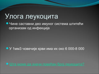 Улога леукоцита
Чине саставни део имуног система штитећи
организам од инфекција
У 1мм3 човечије крви има их око 6 000-8 000
Шта може да значи повећан број леукоцита?
 