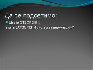 Да се подсетимо:
Шта је ОТВОРЕНИ,
а шта ЗАТВОРЕНИ систем за циркулацију?
 