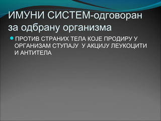 ИМУНИ СИСТЕМ-одговоран
за одбрану организма
ПРОТИВ СТРАНИХ ТЕЛА КОЈЕ ПРОДИРУ У
ОРГАНИЗАМ СТУПАЈУ У АКЦИЈУ ЛЕУКОЦИТИ
И АНТИТЕЛА
 