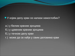 У којем делу крви се налази хемоглобин?
а.) у белим крвним зрнцима
б.) у црвеним крвним зрнцима
б.) у течном делу крви
г.) може да се нађе у свим деловима крви
 