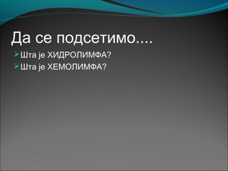 Да се подсетимо....
Шта је ХИДРОЛИМФА?
Шта је ХЕМОЛИМФА?
 