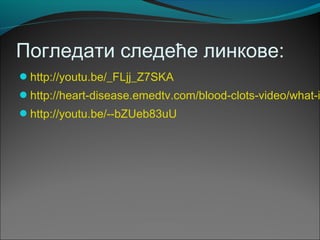 Погледати следеће линкове:
http://youtu.be/_FLjj_Z7SKA
http://heart-disease.emedtv.com/blood-clots-video/what-i
http://youtu.be/--bZUeb83uU
 