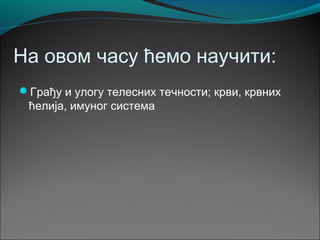 На овом часу ћемо научити:
Грађу и улогу телесних течности; крви, крвних
ћелија, имуног система
 