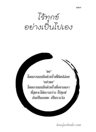 howfarbooks.com
123
ไร้ทุกข์
อย่างเป็นไปเอง
‘ขอ’
โดยการแบมือด้วยใจที่คิดปล่อย
‘อย่าขอ’
โดยการแบมือด้วยใจที่อยากเอา
ที่สุดจะได้ความว่าง ไร้ทุกข์
อันเป็นอมตะ เป็นรางวัล
 