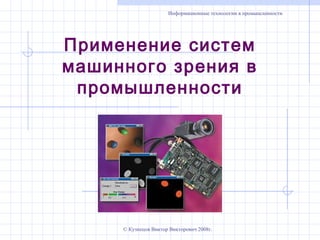 Применение систем
машинного зрения в
промышленности
Информационные технологии в промышленности
© Кузнецов Виктор Викторович 2008г.
 