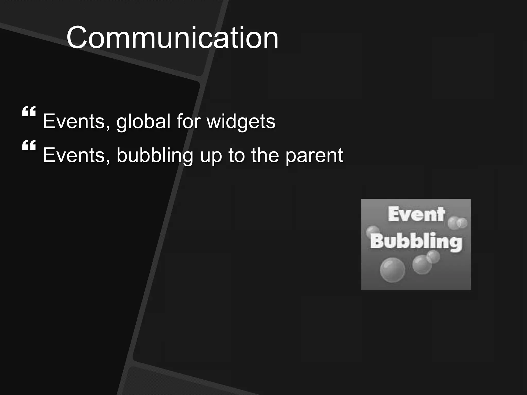 Communication
 Events, global for widgets
 Events, bubbling up to the parent
 