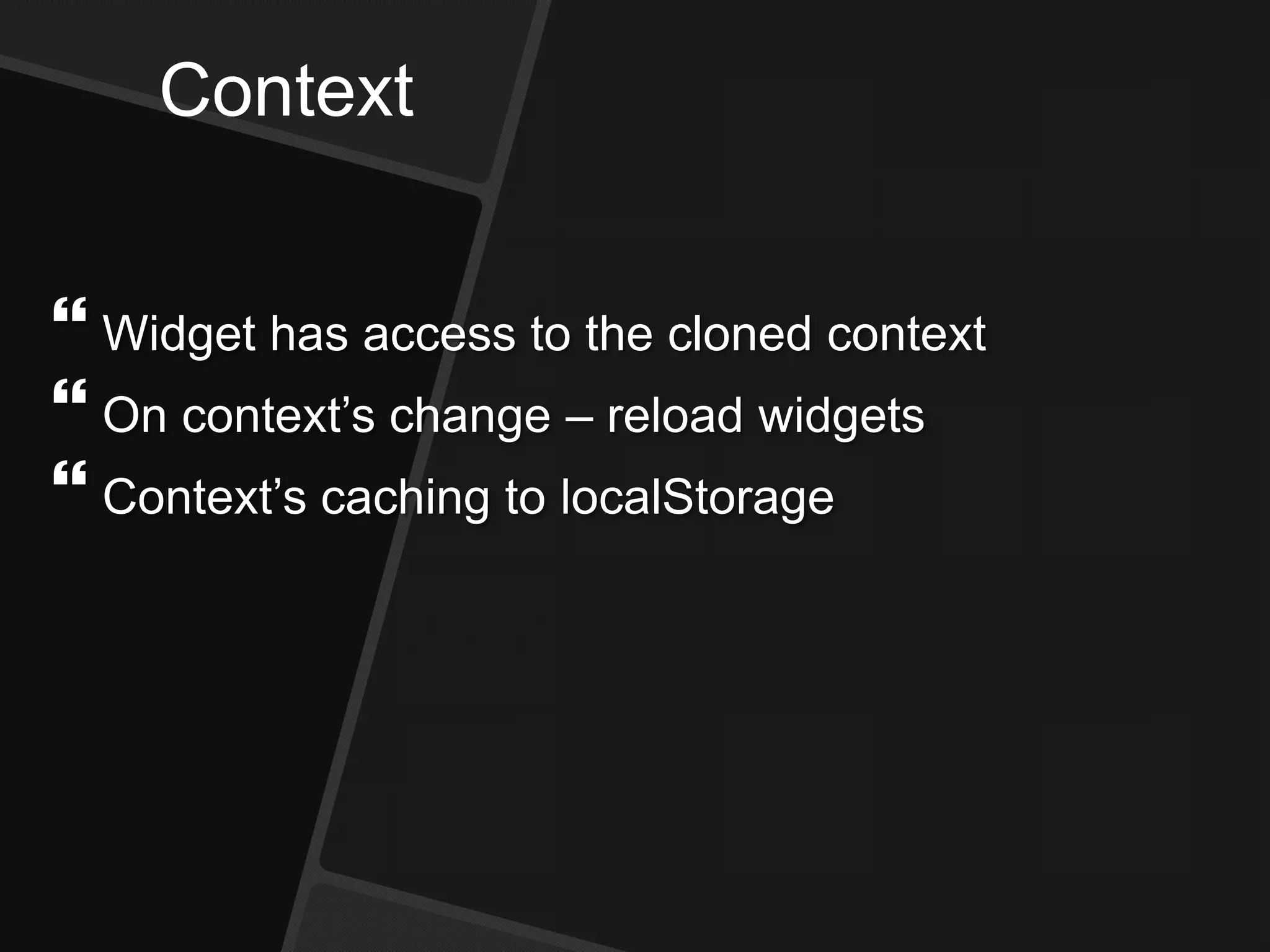 Context
 Widget has access to the cloned context
 On context’s change – reload widgets
 Context’s caching to localStorage
 