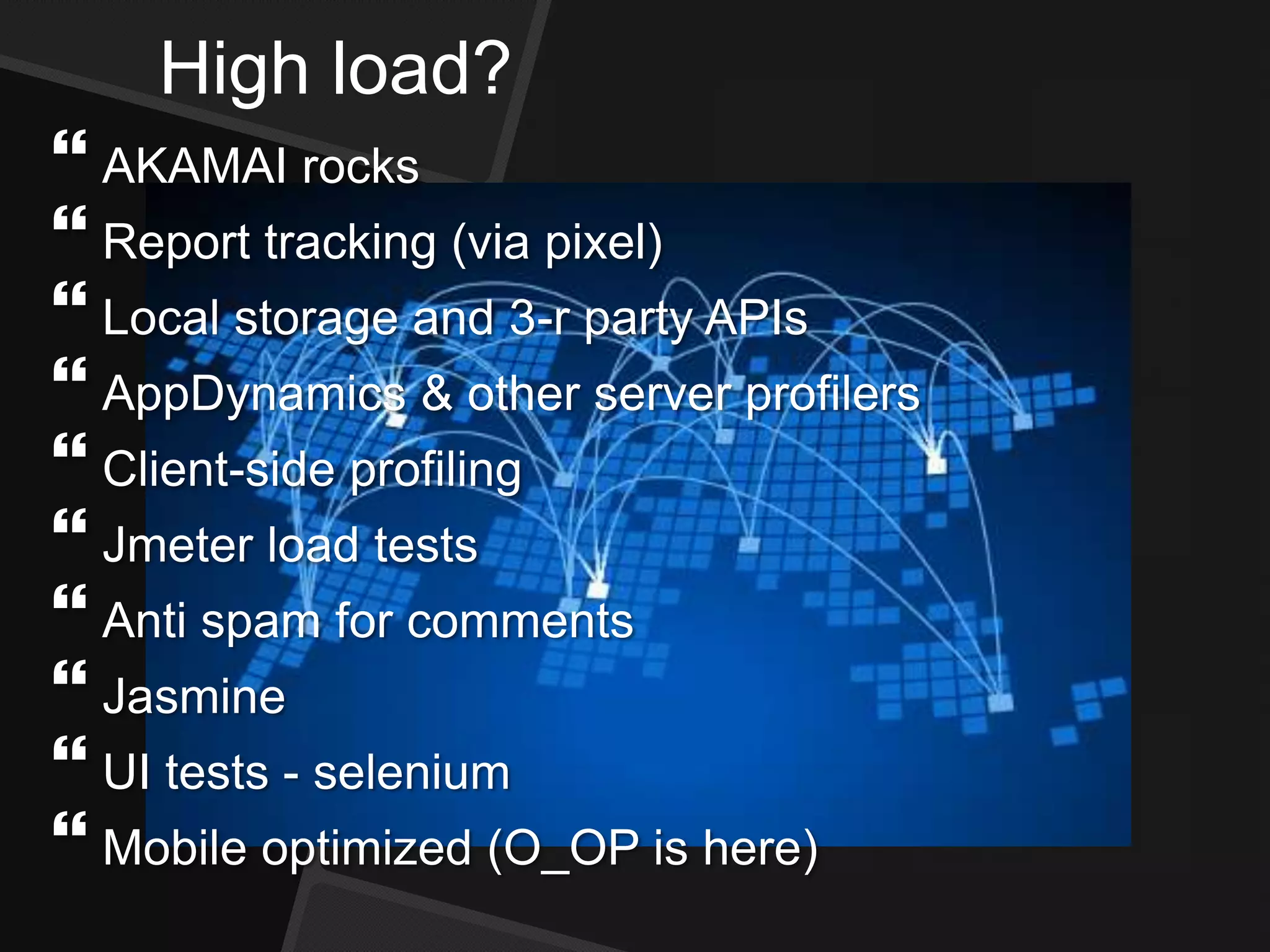 High load?
 AKAMAI rocks
 Report tracking (via pixel)
 Local storage and 3-r party APIs
 AppDynamics & other server profilers
 Client-side profiling
 Jmeter load tests
 Anti spam for comments
 Jasmine
 UI tests - selenium
 Mobile optimized (O_OP is here)
 