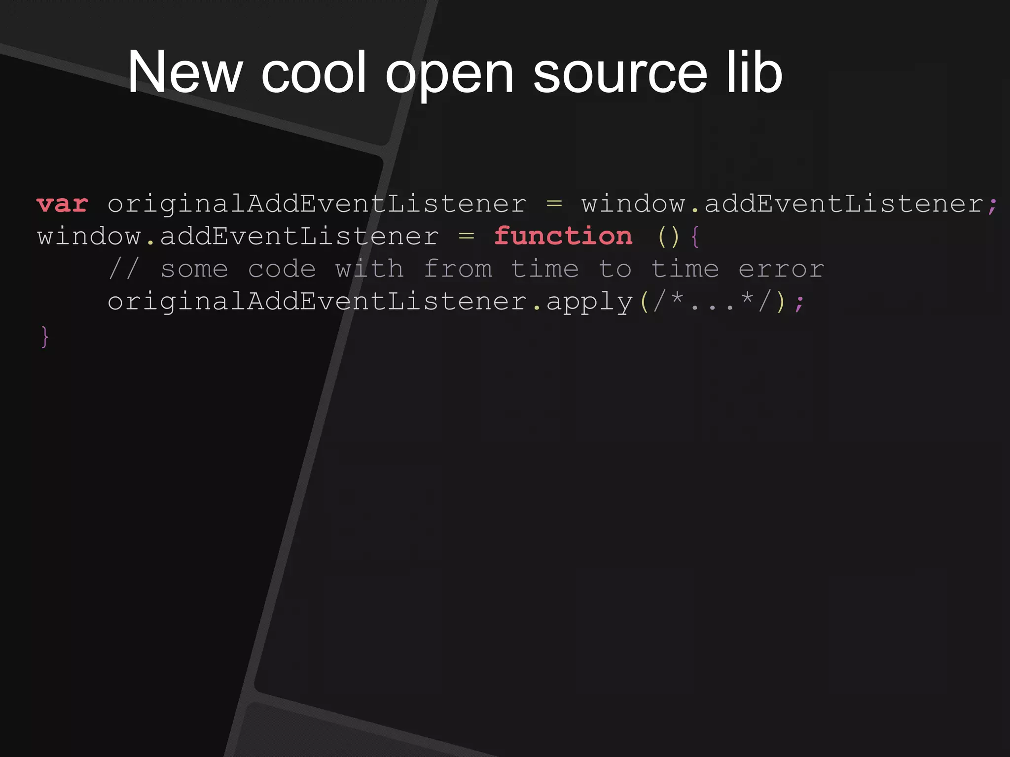 New cool open source lib
var originalAddEventListener = window.addEventListener;
window.addEventListener = function (){
// some code with from time to time error
originalAddEventListener.apply(/*...*/);
}
 