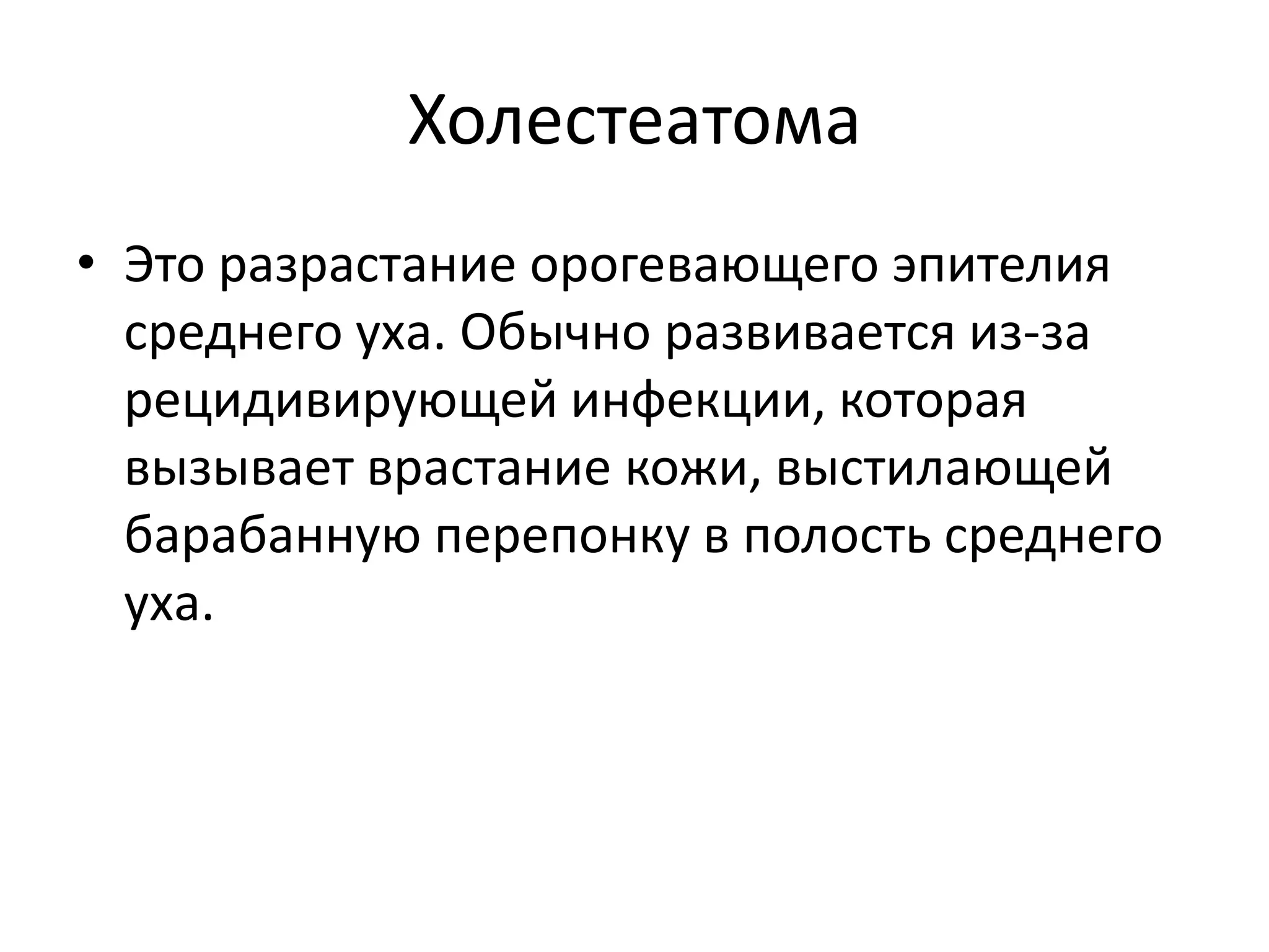 Холестеатома
• Это разрастание орогевающего эпителия
среднего уха. Обычно развивается из-за
рецидивирующей инфекции, которая
вызывает врастание кожи, выстилающей
барабанную перепонку в полость среднего
уха.
 