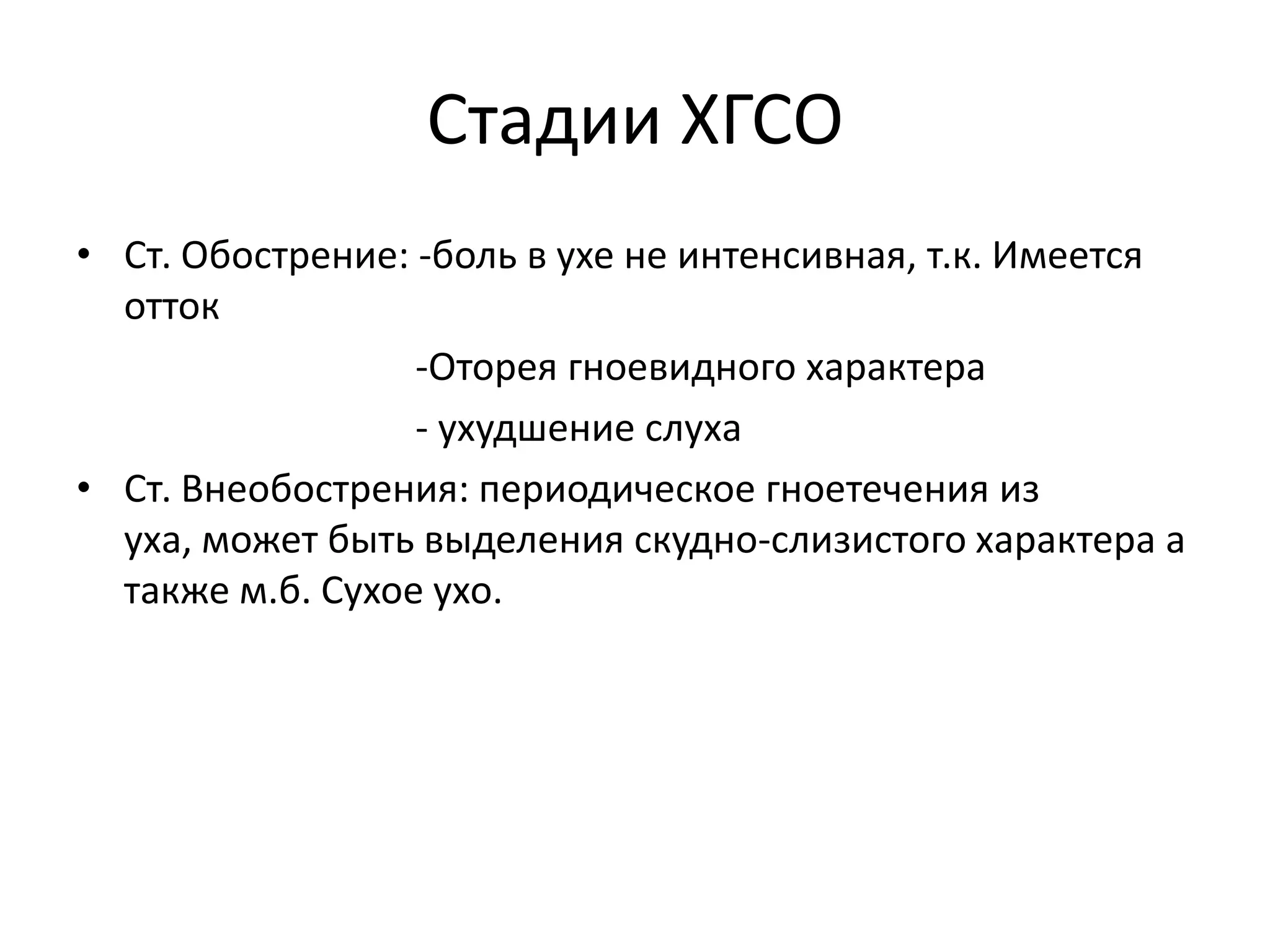 Стадии ХГСО
• Ст. Обострение: -боль в ухе не интенсивная, т.к. Имеется
отток
-Оторея гноевидного характера
- ухудшение слуха
• Ст. Внеобострения: периодическое гноетечения из
уха, может быть выделения скудно-слизистого характера а
также м.б. Сухое ухо.
 