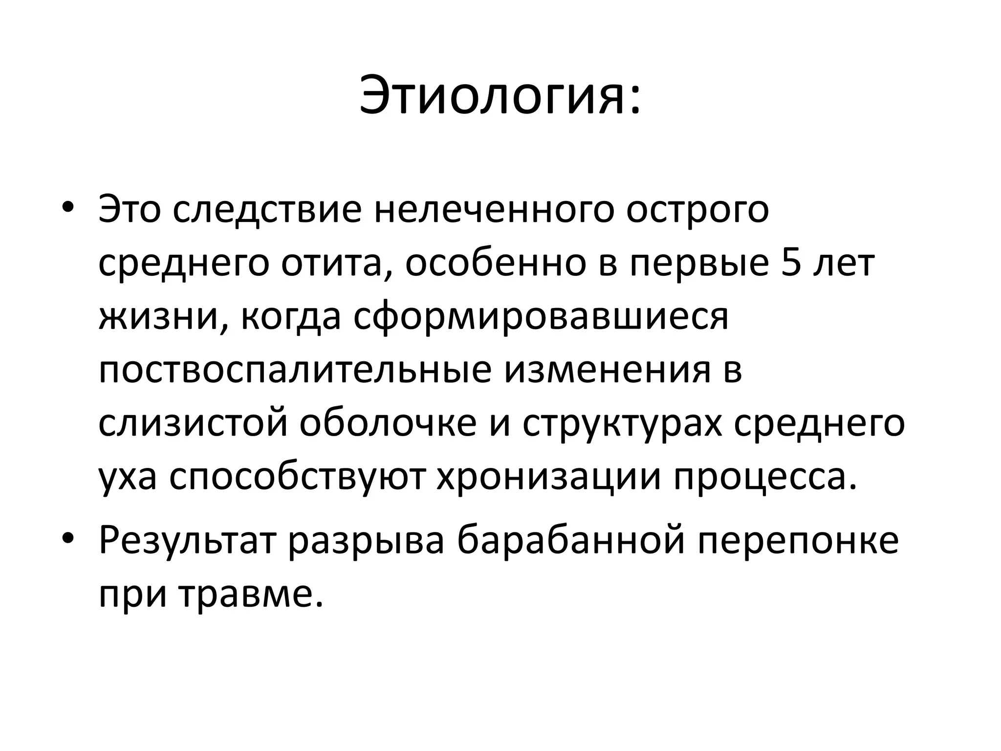 Этиология:
• Это следствие нелеченного острого
среднего отита, особенно в первые 5 лет
жизни, когда сформировавшиеся
поствоспалительные изменения в
слизистой оболочке и структурах среднего
уха способствуют хронизации процесса.
• Результат разрыва барабанной перепонке
при травме.
 