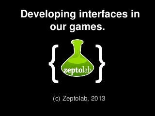 Developing interfaces in
our games.
(c) Zeptolab, 2013
{ }
 