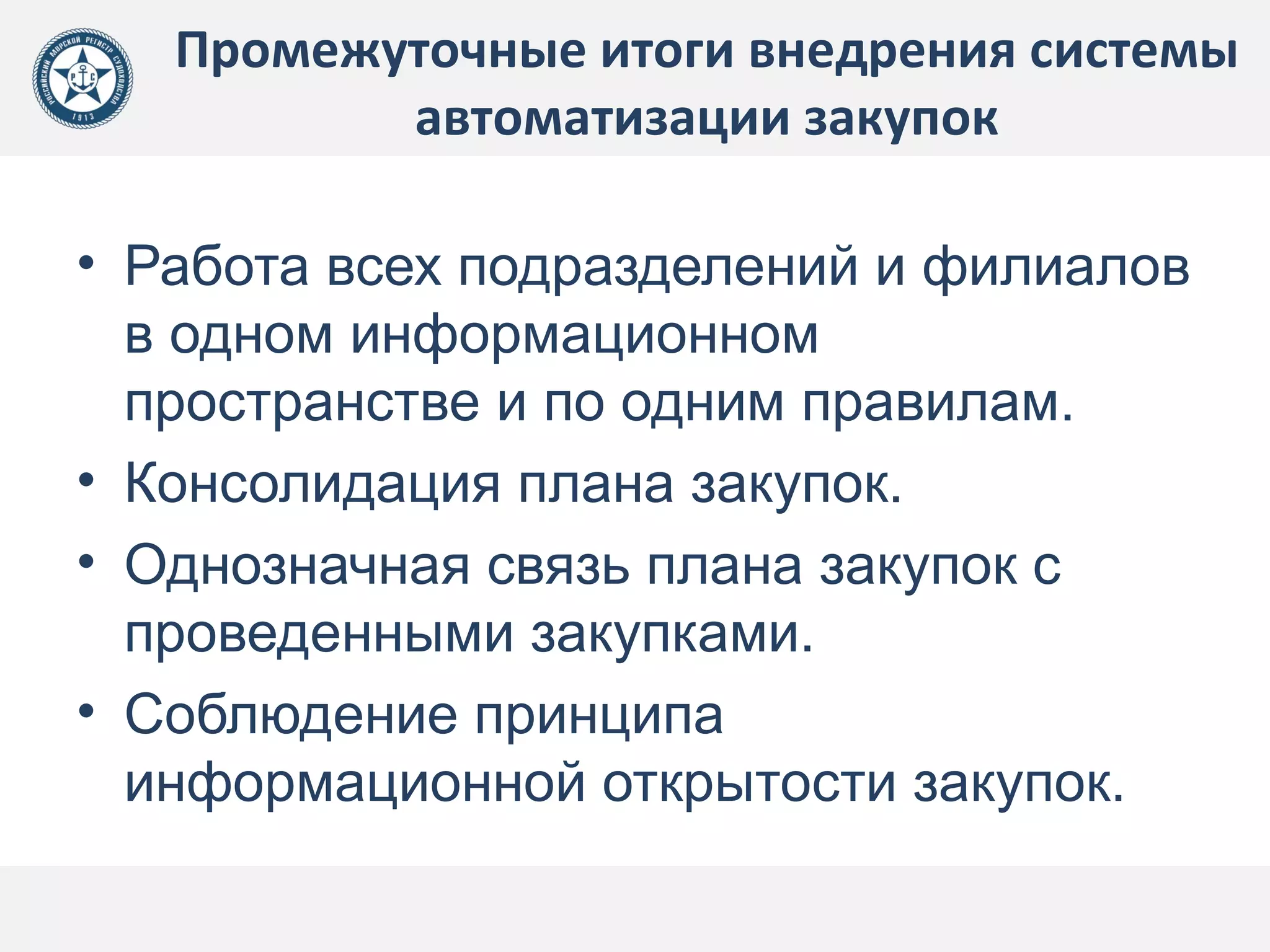 Промежуточные итоги внедрения системы
автоматизации закупок
• Работа всех подразделений и филиалов
в одном информационном
пространстве и по одним правилам.
• Консолидация плана закупок.
• Однозначная связь плана закупок с
проведенными закупками.
• Соблюдение принципа
информационной открытости закупок.
 
