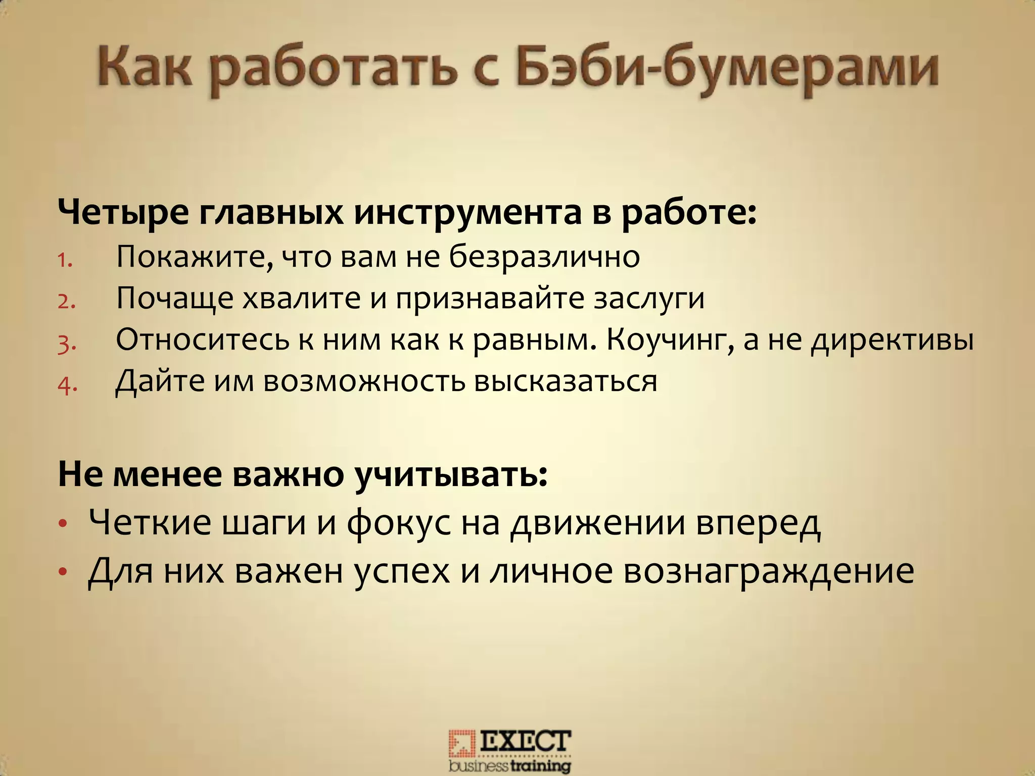 Четыре главных инструмента в работе:
1. Покажите, что вам не безразлично
2. Почаще хвалите и признавайте заслуги
3. Относитесь к ним как к равным. Коучинг, а не директивы
4. Дайте им возможность высказаться
Не менее важно учитывать:
• Четкие шаги и фокус на движении вперед
• Для них важен успех и личное вознаграждение
 