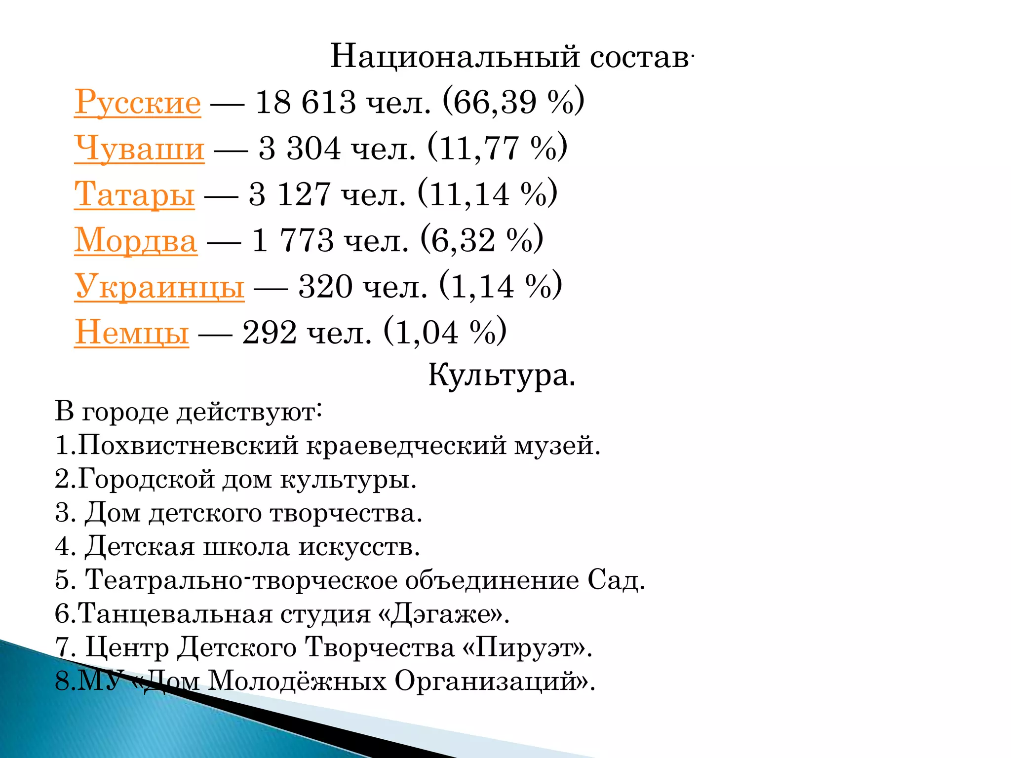 Национальный состав.
Русские — 18 613 чел. (66,39 %)
Чуваши — 3 304 чел. (11,77 %)
Татары — 3 127 чел. (11,14 %)
Мордва — 1 773 чел. (6,32 %)
Украинцы — 320 чел. (1,14 %)
Немцы — 292 чел. (1,04 %)
Культура.
В городе действуют:
1.Похвистневский краеведческий музей.
2.Городской дом культуры.
3. Дом детского творчества.
4. Детская школа искусств.
5. Театрально-творческое объединение Сад.
6.Танцевальная студия «Дэгаже».
7. Центр Детского Творчества «Пируэт».
8.МУ «Дом Молодѐжных Организаций».
 