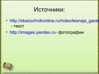 Источники:
• http://skazochnikonline.ru/index/lesnaja_gazet
- текст
• http://images.yandex.ru- фотографии
 