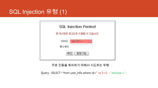 SQL Injection 유형 (1)
주로 인증을 회피하기 위해서 시도하는 유형
Query : SELECT * from user_info where id=„‟ or 1=1- -‟ and pw =„‟;
 