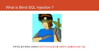 What is Blind SQL Injection ?
아무것도 알지 못하는 상태에서 여러가지 MYSQL함수를 사용하여, 정보를 얻어내는 기법.
 