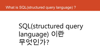 What is SQL(structured query language) ?
SQL(structured query
language) 이란
무엇인가?
 