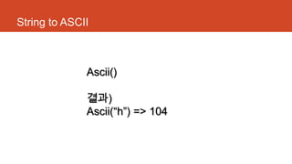 String to ASCII
Ascii()
결과)
Ascii(“h”) => 104
 