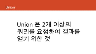 Union
Union 은 2개 이상의
쿼리를 요청하여 결과를
얻기 위한 것
 