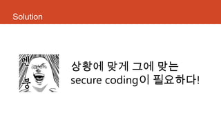 Solution
상황에 맞게 그에 맞는
secure coding이 필요하다!
 