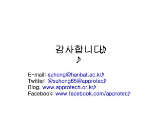 감사합니다.

E-mail: suhong@hanbat.ac.kr
Twitter: @suhong65@approtec
Blog: www.approtech.or.kr
Facebook: www.facebook.com/approtec
 