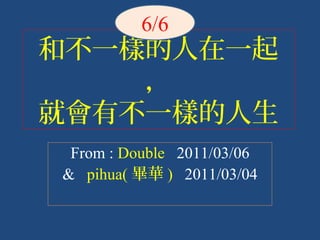 和不一樣的人在一起
，
就會有不一樣的人生
From : Double 2011/03/06
& pihua( 畢華 ) 2011/03/04
6/6
 