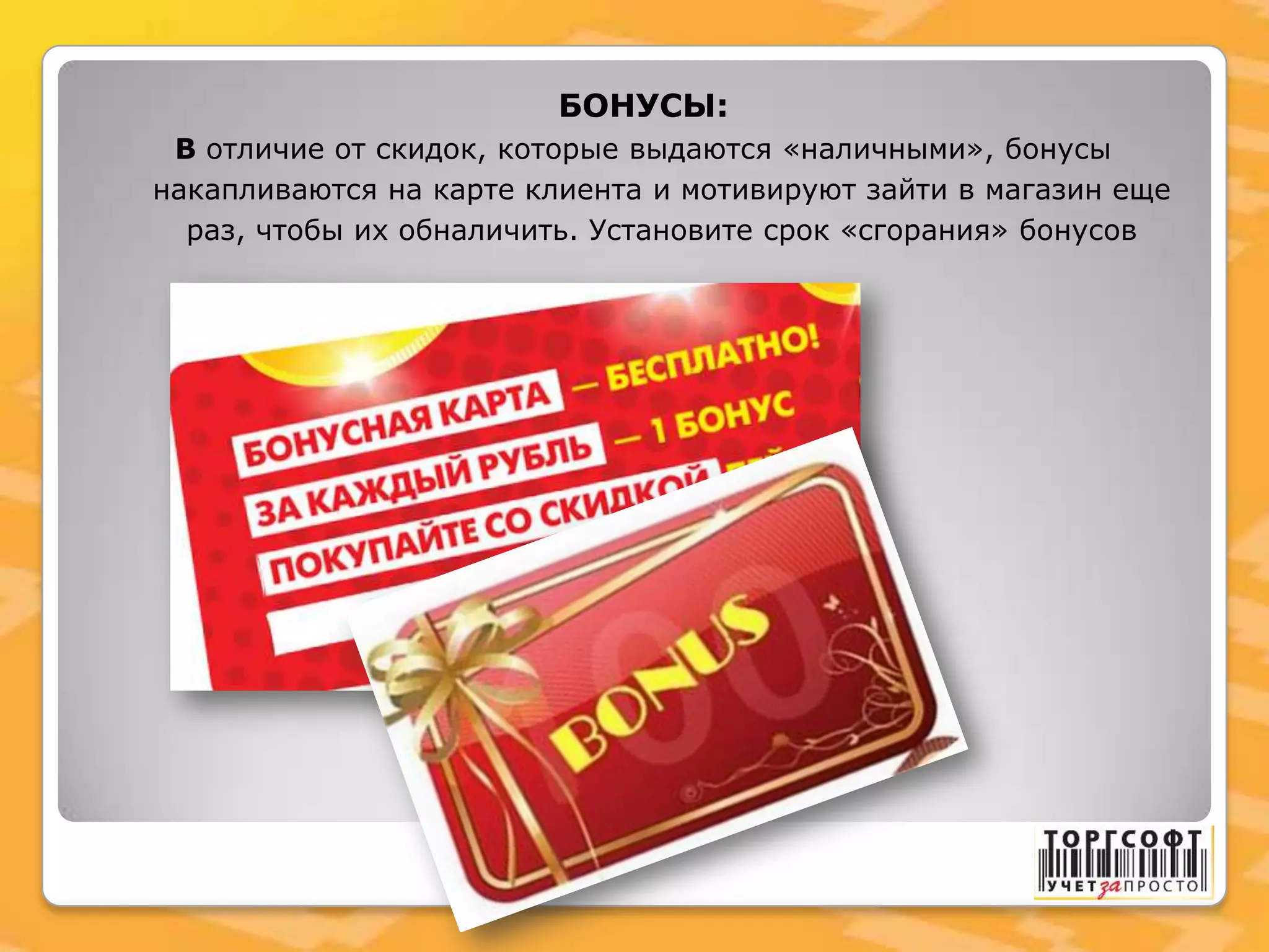 БОНУСЫ:
В отличие от скидок, которые выдаются «наличными», бонусы
накапливаются на карте клиента и мотивируют зайти в магазин еще
раз, чтобы их обналичить. Установите срок «сгорания» бонусов
 