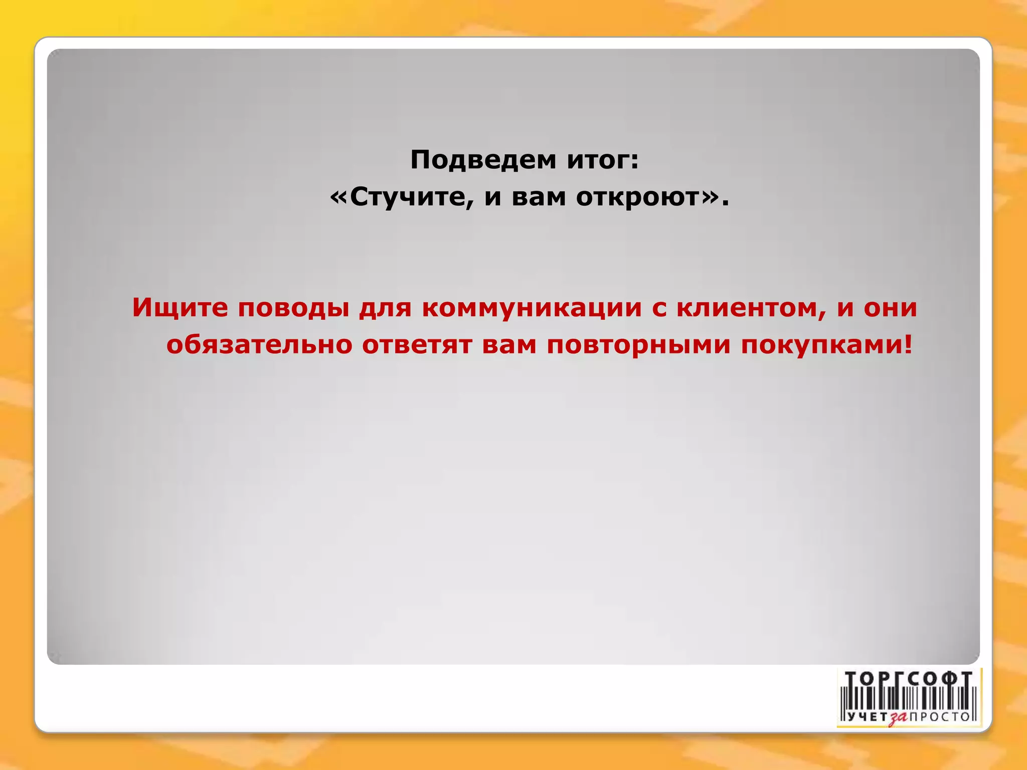 Подведем итог:
«Стучите, и вам откроют».
Ищите поводы для коммуникации с клиентом, и они
обязательно ответят вам повторными покупками!
 