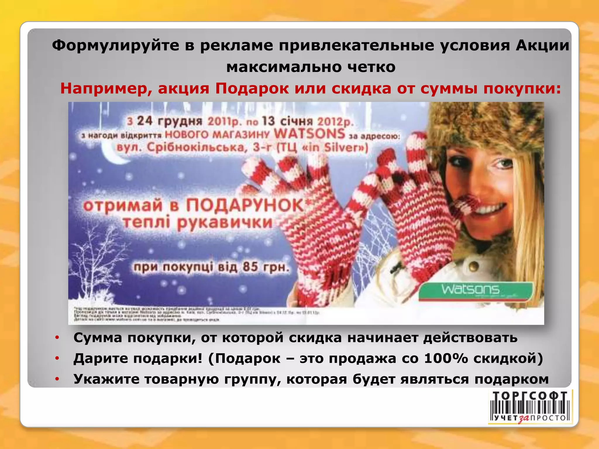 Формулируйте в рекламе привлекательные условия Акции
максимально четко
Например, акция Подарок или скидка от суммы покупки:
• Сумма покупки, от которой скидка начинает действовать
• Дарите подарки! (Подарок – это продажа со 100% скидкой)
• Укажите товарную группу, которая будет являться подарком
 