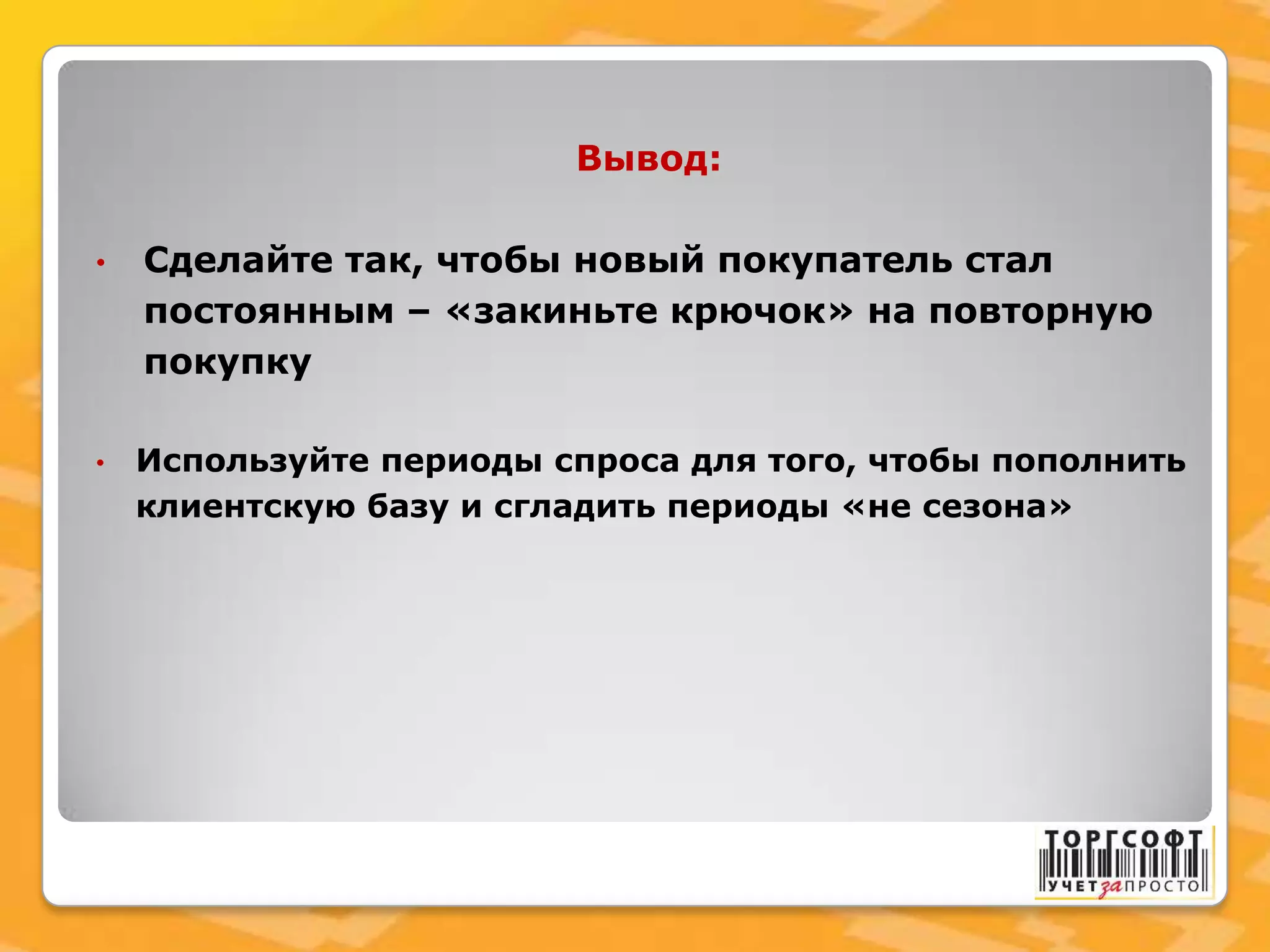 Вывод:
• Сделайте так, чтобы новый покупатель стал
постоянным – «закиньте крючок» на повторную
покупку
• Используйте периоды спроса для того, чтобы пополнить
клиентскую базу и сгладить периоды «не сезона»
 