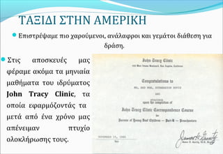 ΤΑΞΙΔΙ ΣΤΗΝ ΑΜΕΡΙΚΗ
Στις αποσκευές μας
φέραμε ακόμα τα μηνιαία
μαθήματα του ιδρύματος
John Tracy Clinic, τα
οποία εφαρμόζοντάς τα
μετά από ένα χρόνο μας
απένειμαν πτυχίο
ολοκλήρωσης τους.
Επιστρέψαμε πιο χαρούμενοι, ανάλαφροι και γεμάτοι διάθεση για
δράση.
 