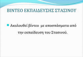 ΒΙΝΤΕΟ ΕΚΠΑΙΔΕΥΣΗΣ ΣΤΑΣΙΝΟΥ
Ακολουθεί βίντεο με αποσπάσματα από
την εκπαίδευση του Στασινού.
 