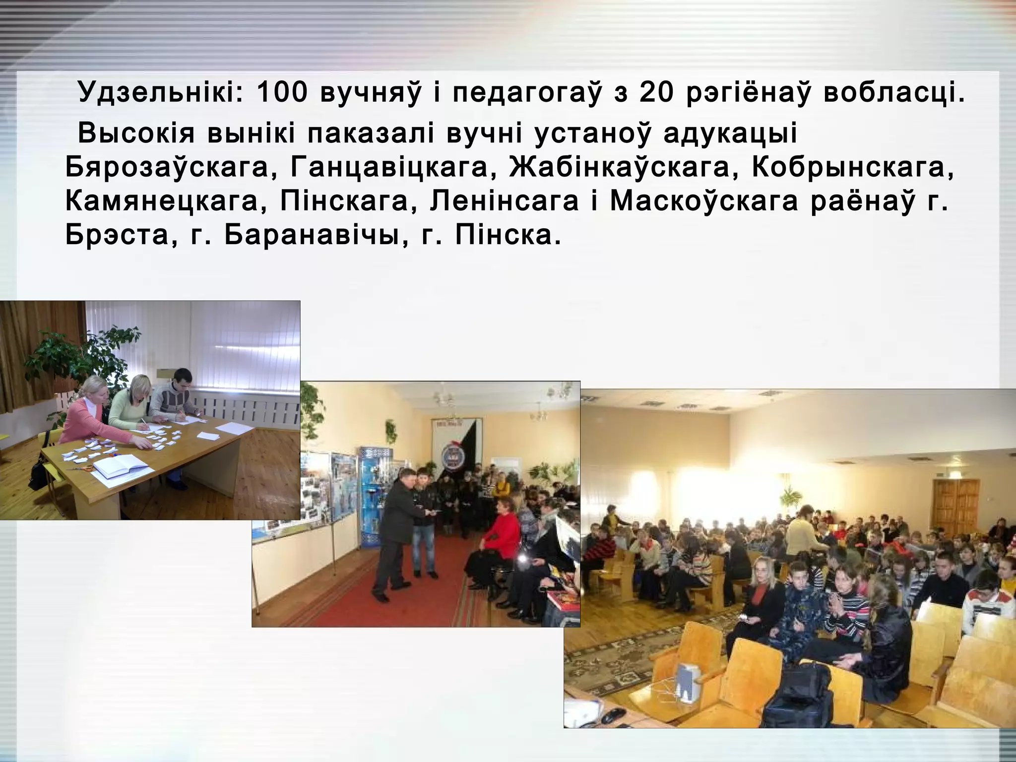 Удзельнікі: 100 вучняў і педагогаў з 20 рэгіёнаў вобласці.
Высокія вынікі паказалі вучні устаноў адукацыі
Бярозаўскага, Ганцавіцкага, Жабінкаўскага, Кобрынскага,
Камянецкага, Пінскага, Ленінсага і Маскоўскага раёнаў г.
Брэста, г. Баранавічы, г. Пінска.
 